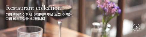 restorant Collection 가장 전통적이면서, 현대적인 맛을 느낄 수 있는 고급 레스토랑을 소개합니다.